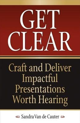 Get Clear: Craft and Deliver Impactful Presentations Worth Hearingvolume 1 by Cauter, Sandra Van De