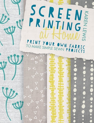 Screen Printing at Home: Print Your Own Fabric to Make Simple Sewn Projects by Lewis, Karen