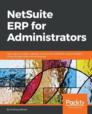 NetSuite ERP for Administrators: Learn how to install, maintain, and secure a NetSuite implementation, using the best tools and techniques by Bickof, Anthony