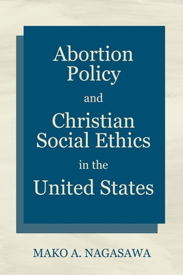 Abortion Policy and Christian Social Ethics in the United States by Nagasawa, Mako A.