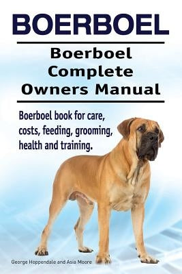 Boerboel. Boerboel Complete Owners Manual. Boerboel book for care, costs, feeding, grooming, health and training. by Moore, Asia