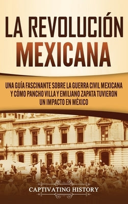 La Revolución mexicana: Una guía fascinante sobre la guerra civil mexicana y cómo Pancho Villa y Emiliano Zapata tuvieron un impacto en México by History, Captivating