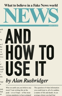 News and How to Use It: What to Believe in a Fake News World by Rusbridger, Alan