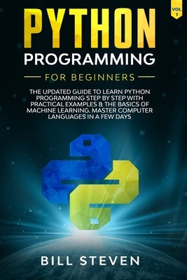 Python Programming For Beginners: The Updated Guide To Learn Python Programming Step by Step With Practical Examples & The Basics Of Machine Learning. by Steven, Bill