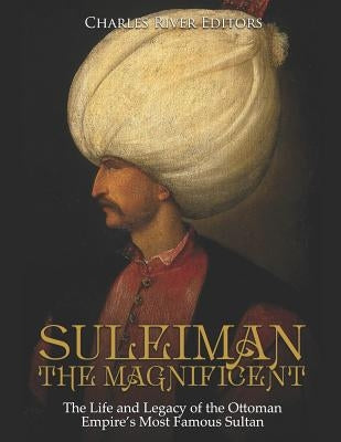 Suleiman the Magnificent: The Life and Legacy of the Ottoman Empire's Most Famous Sultan by Charles River Editors
