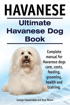 Havanese. Ultimate Havanese Book. Complete manual for Havanese dogs care, costs, feeding, grooming, health and training. by Moore, Asia