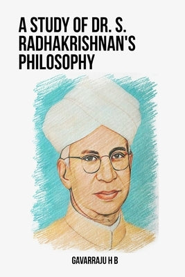A Study of Dr. S. Radhakrishnan's Philosophy by H. B., Gavarraju