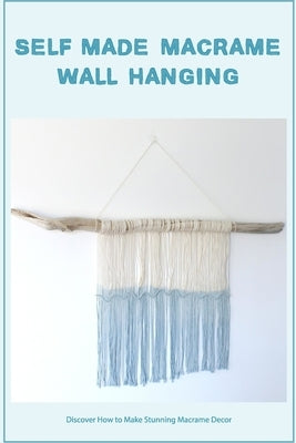 Self-made Macrame Wall Hanging: Discover How to Make Stunning Macrame Decor by Greenwald, Carol