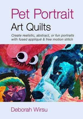 Pet Portrait Art Quilts: Create realistic, abstract, or fun portraits with fused appliqué and free motion stitch by Wirsu, Deborah