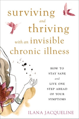 Surviving and Thriving with an Invisible Chronic Illness: How to Stay Sane and Live One Step Ahead of Your Symptoms by Jacqueline, Ilana