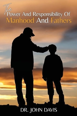 The Power And Responsibility Of Manhood And Fathers by Davis, John L.