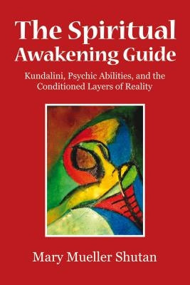 The Spiritual Awakening Guide: Kundalini, Psychic Abilities, and the Conditioned Layers of Reality by Shutan, Mary Mueller