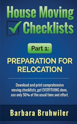 House Moving Checklists, Part 1: Preparation for Relocation: Download and print comprehensive moving checklists, get EVERYTHING done, use only 50% of by Bruhwiler, Barbara