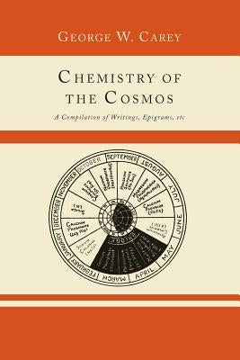 Chemistry of the Cosmos; A Compilation of Writings, Epigrams, Etc., by Carey, George W.