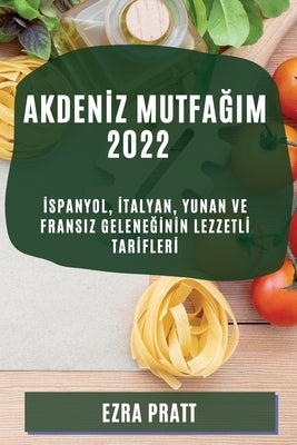 Akden&#304;z Mutfa&#286;im 2022: &#304;spanyol, &#304;talyan, Yunan Ve Fransiz Gelene&#286;&#304;n&#304;n Lezzetl&#304; Tar&#304;fler&#304; by Pratt, Ezra