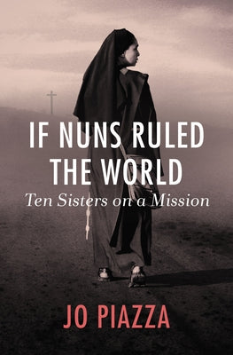 If Nuns Ruled the World: Ten Sisters on a Mission by Piazza, Jo