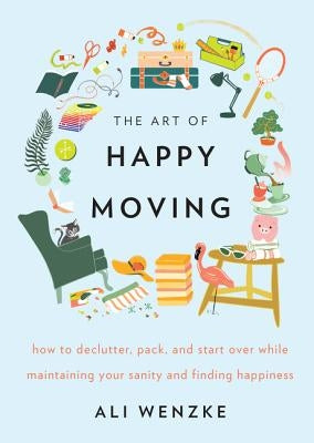 The Art of Happy Moving: How to Declutter, Pack, and Start Over While Maintaining Your Sanity and Finding Happiness by Wenzke, Ali