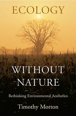 Ecology Without Nature: Rethinking Environmental Aesthetics by Morton, Timothy