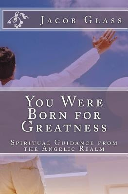 You Were Born for Greatness: Spiritual Guidance from the Angelic Realm by Glass, Jacob