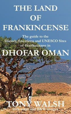 The Land of Frankincense - Dhofar Oman: The guide to the History, Locations and UNESCO Sites of Frankincense by Walsh, Tony