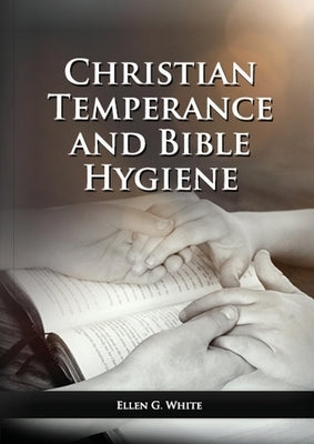 The Christian Temperance and Bible Hygiene Unabridged Edition: (Temperance, Diet, Exercise, country living and the relation between spiritual connecti by White, Ellen G.