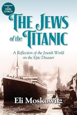 The Jews of the Titanic: A Reflection of the Jewish World on the Epic Disaster by Moskowitz, Eli