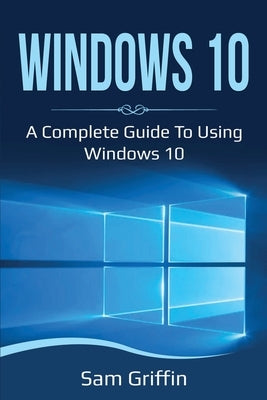 Windows 10: A Complete Guide to Using Windows 10 by Griffin, Sam