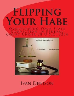 Flipping Your Habe: Overturning Your State Conviction in Federal Court Under 28 U.S.C. 2254 by Denison, Ivan