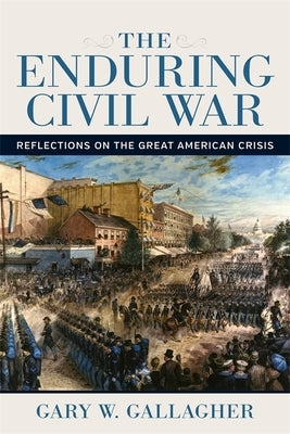 The Enduring Civil War: Reflections on the Great American Crisis by Gallagher, Gary W.