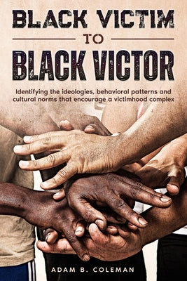 Black Victim To Black Victor: Identifying the ideologies, behavioral patterns and cultural norms that encourage a victimhood complex by Coleman, Adam B.