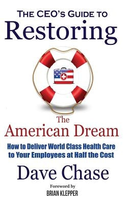 Ceo's Guide to Restoring the American Dream: How to Deliver World Class Health Care to Your Employees at Half the Cost. by Chase, Dave