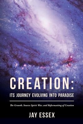 Creation: Its Journey Evolving Into Paradise: The Growth, Source Spirit War, and Reformatting of Creation by Essex, Jay