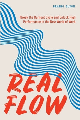 Real Flow: Break the Burnout Cycle and Unlock High Performance in the New World of Work by Olson, Brandi