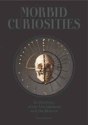 Morbid Curiosities: Collections of the Uncommon and the Bizarre (Skulls, Mummified Body Parts, Taxidermy and More, Remarkable, Curious, Ma by Gambino, Paul