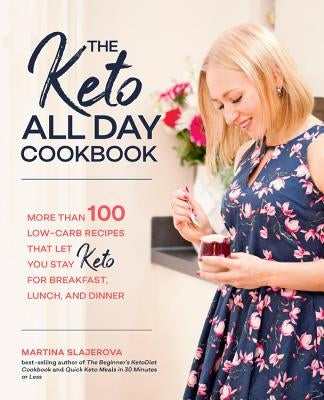 The Keto All Day Cookbook: More Than 100 Low-Carb Recipes That Let You Stay Keto for Breakfast, Lunch, and Dinner by Slajerova, Martina