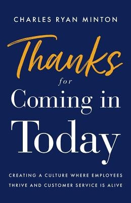 Thanks for Coming in Today: Creating a Culture Where Employees Thrive & Customer Service Is Alive by Minton, Charles Ryan