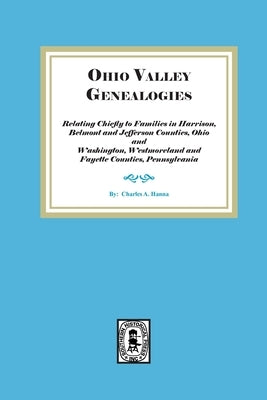 Ohio Valley Genealogies, Relating Chiefly to Families in Harrison, Belmont and Jefferson Counties, Ohio and Washington, Westmoreland and Fayette Count by Hanna, Charles A.