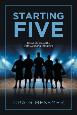 Starting Five: Basketball's Best...Both Real and Imagined by Messmer, Craig