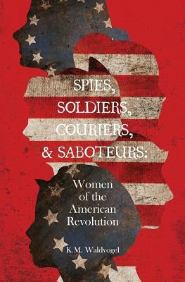 Spies, Soldiers, Couriers, & Saboteurs: Women of the American Revolution by Waldvogel, K. M.