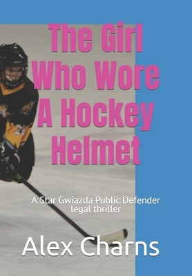 The Girl Who Wore A Hockey Helmet: A Star Gwiazda Public Defender legal thriller by Charns, Alex