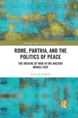 Rome, Parthia, and the Politics of Peace: The Origins of War in the Ancient Middle East by Schlude, Jason M.