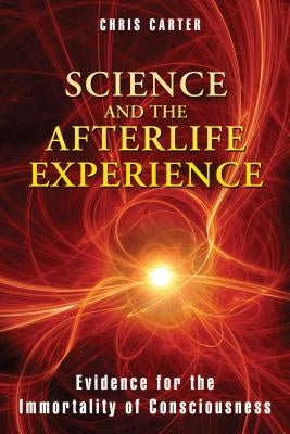 Science and the Afterlife Experience: Evidence for the Immortality of Consciousness by Carter, Chris