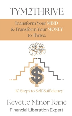 TYM2THRIVE Transform Your Mind & Transform Your Money to Thrive: 10 Steps to Self-Sufficiency by Kane, Kevette M.