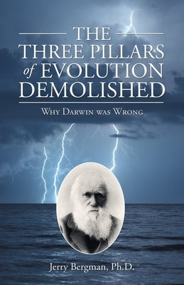 The Three Pillars of Evolution Demolished: Why Darwin Was Wrong by Bergman, Jerry