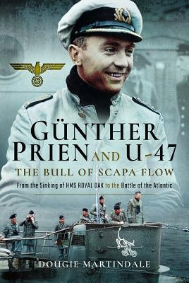 Gunther Prien and U-47: The Bull of Scapa Flow: From the Sinking of the HMS Royal Oak to the Battle of the Atlantic by Martindale, Dougie