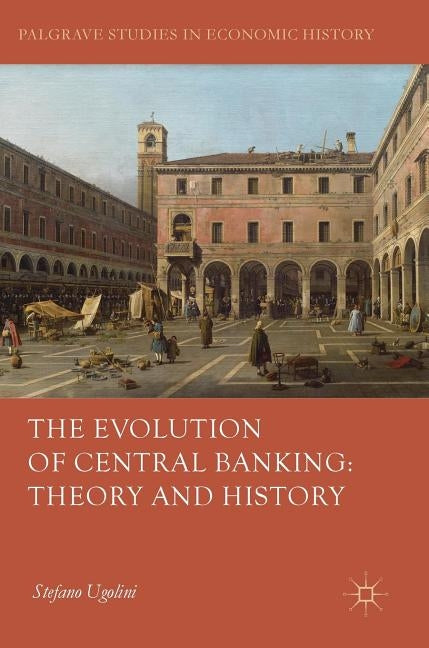 The Evolution of Central Banking: Theory and History by Ugolini, Stefano