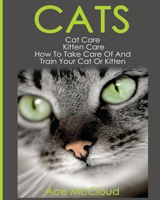 Cats: Cat Care: Kitten Care: How To Take Care Of And Train Your Cat Or Kitten by McCloud, Ace