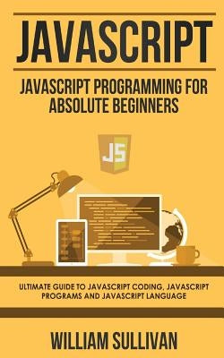 JavaScript: JavaScript Programming For Absolute Beginner's Ultimate Guide to JavaScript Coding, JavaScript Programs and JavaScript by Sullivan, William