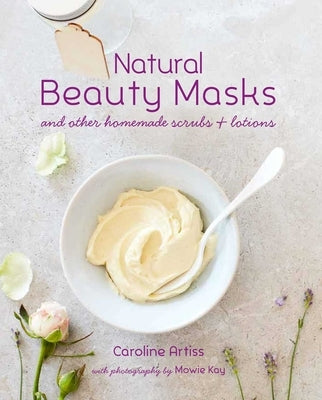 Natural Beauty Masks: And Other Homemade Scrubs and Lotions by Artiss, Caroline