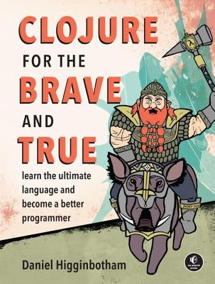 Clojure for the Brave and True: Learn the Ultimate Language and Become a Better Programmer by Higginbotham, Daniel